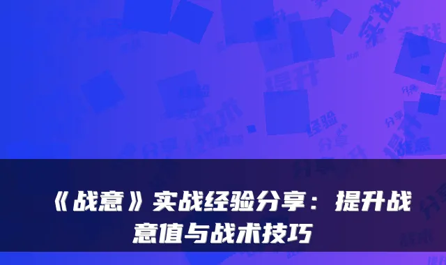 《战意》实战经验分享：提升战意值与战术技巧