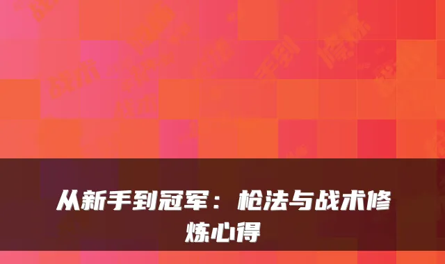 从新手到冠军：枪法与战术修炼心得