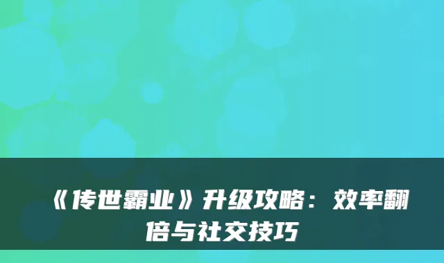 《传世霸业》升级攻略：效率翻倍与社交技巧