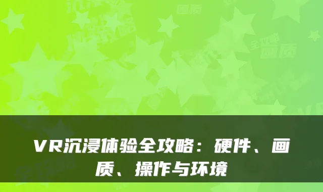 VR沉浸体验全攻略：硬件、画质、操作与环境