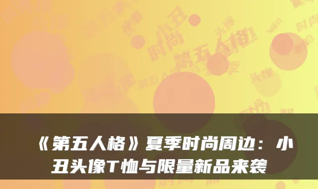 《第五人格》夏季时尚周边：小丑头像T恤与限量新品来袭