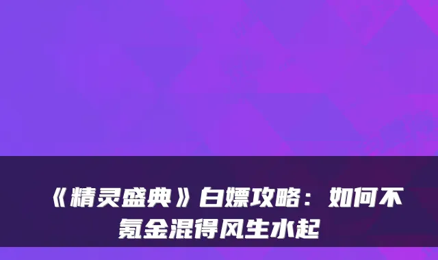 《精灵盛典》白嫖攻略:如何不氪金混得风生水起