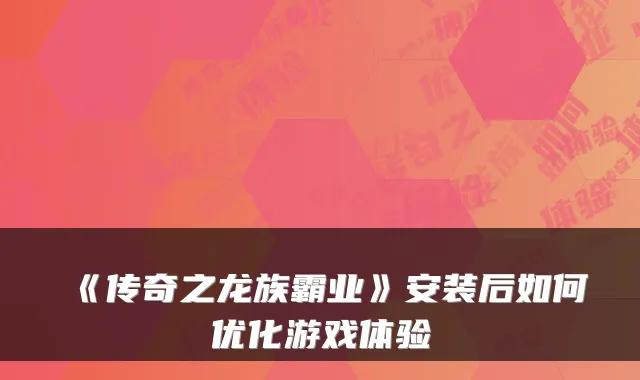《传奇之龙族霸业》安装后如何优化游戏体验