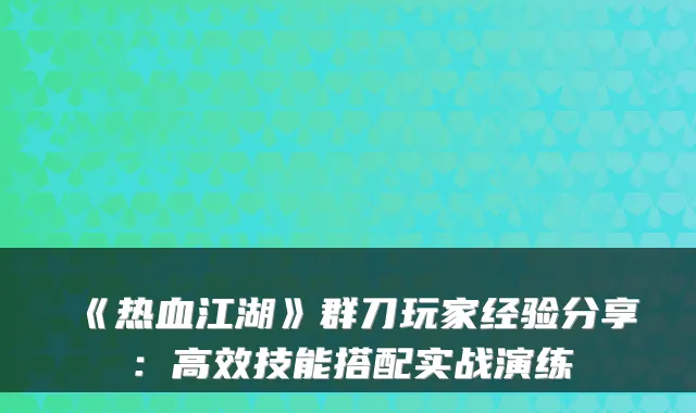 《热血江湖》群刀玩家经验分享：高效技能搭配实战演练