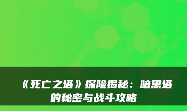 《死亡之塔》探险揭秘：暗黑塔的秘密与战斗攻略