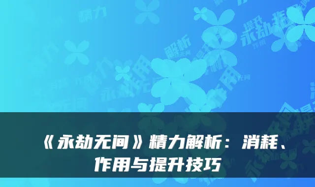 《永劫无间》精力解析：消耗、作用与提升技巧