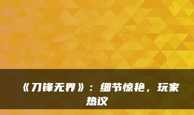 《刀锋无界》：细节惊艳，玩家热议