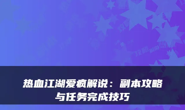 热血江湖爱疯解说：副本攻略与任务完成技巧