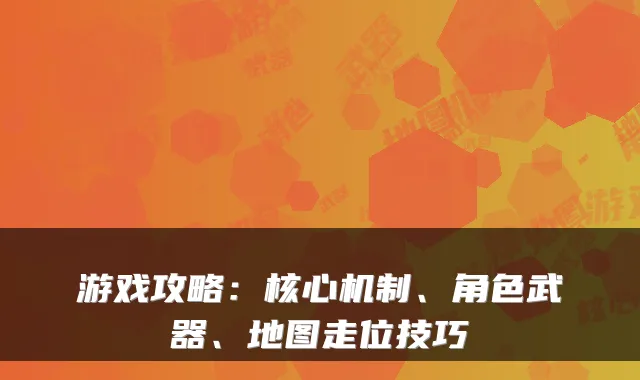游戏攻略：核心机制、角色武器、地图走位技巧