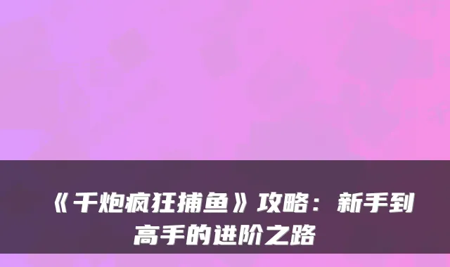 《千炮疯狂捕鱼》攻略：新手到高手的进阶之路