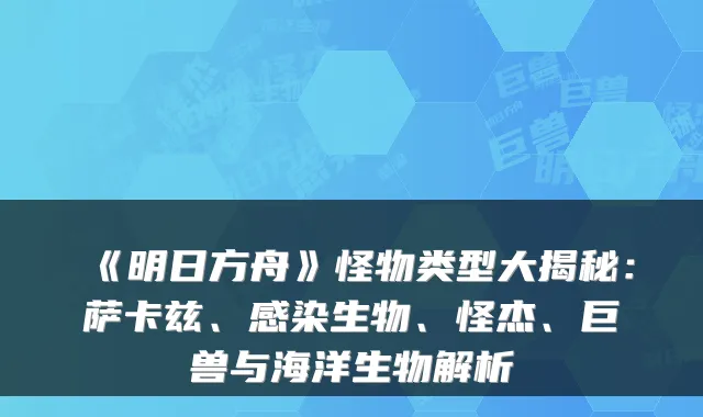 《明日方舟》怪物类型大揭秘：萨卡兹、感染生物、怪杰、巨兽与海洋生物解析