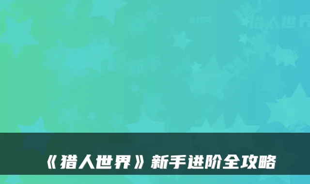 《猎人世界》新手进阶全攻略