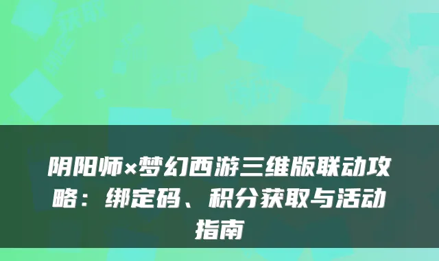 阴阳师×梦幻西游三维版联动攻略：绑定码、积分获取与活动指南
