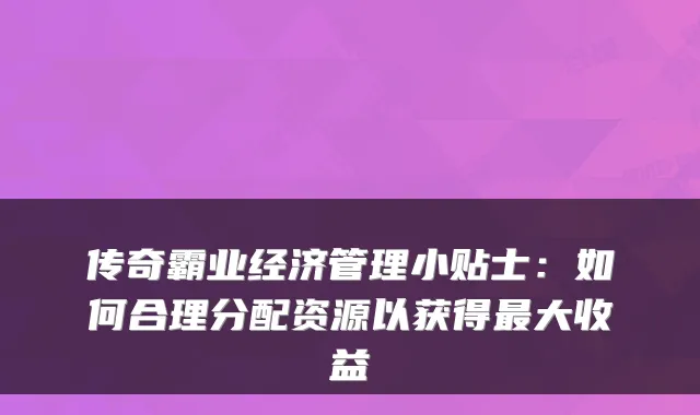 传奇霸业经济管理小贴士：如何合理分配资源以获得大收益