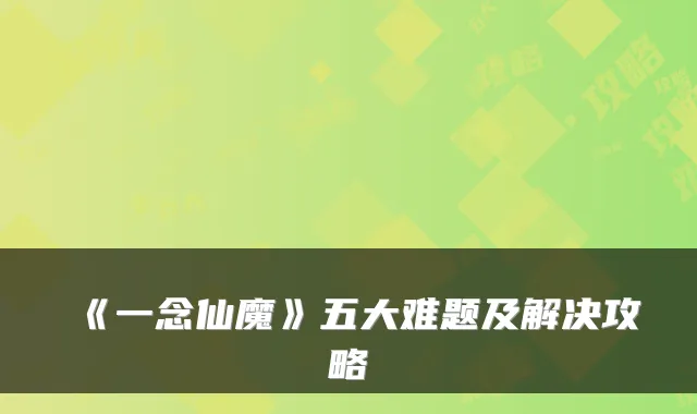 《一念仙魔》五大难题及解决攻略