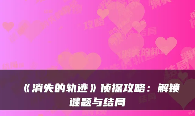 《消失的轨迹》侦探攻略：解锁谜题与结局