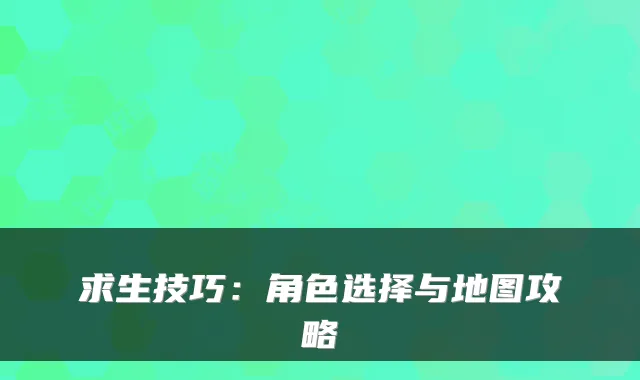 求生技巧：角色选择与地图攻略