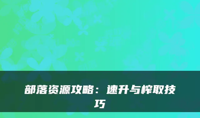 部落资源攻略：速升与榨取技巧