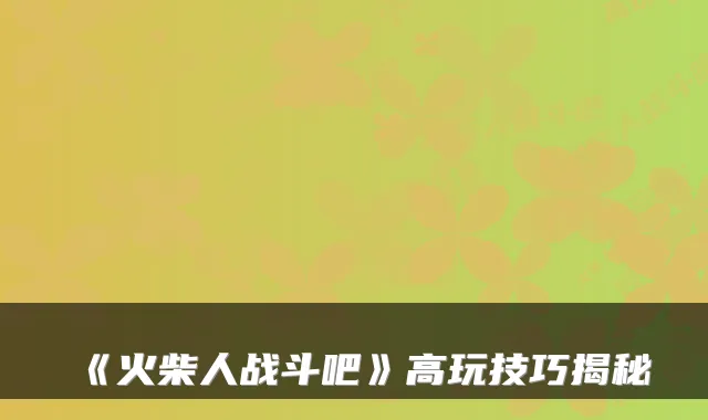 《火柴人战斗吧》高玩技巧揭秘