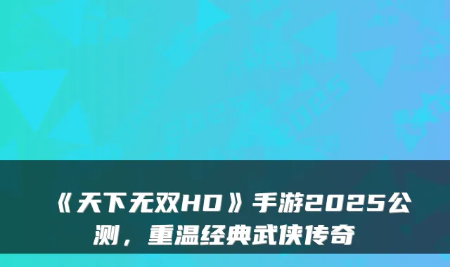 《天下无双HD》手游2025公测，重温经典武侠传奇