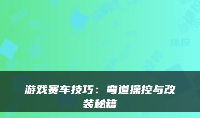 游戏赛车技巧：弯道操控与改装秘籍