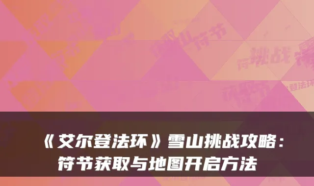 《艾尔登法环》雪山挑战攻略：符节获取与地图开启方法