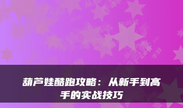 葫芦娃酷跑攻略：从新手到高手的实战技巧