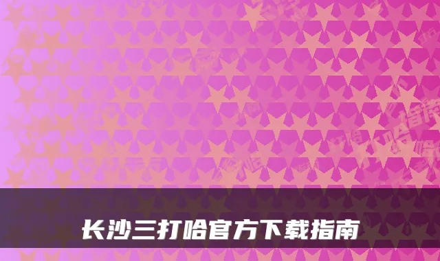 长沙三打哈官方下载指南