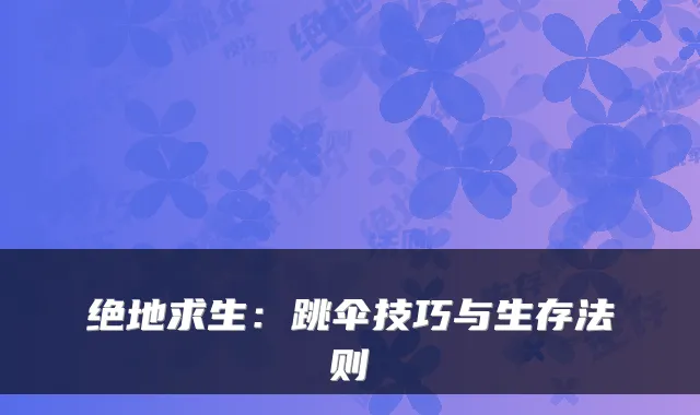 绝地求生：跳伞技巧与生存法则