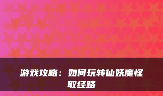 游戏攻略：如何玩转仙妖魔怪取经路