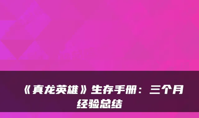 《真龙英雄》生存手册：三个月经验总结