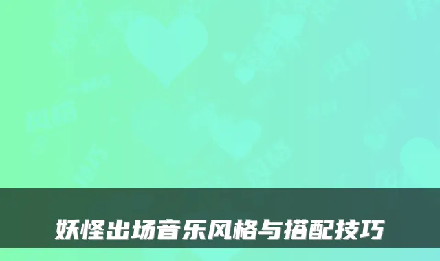 妖怪出场音乐风格与搭配技巧