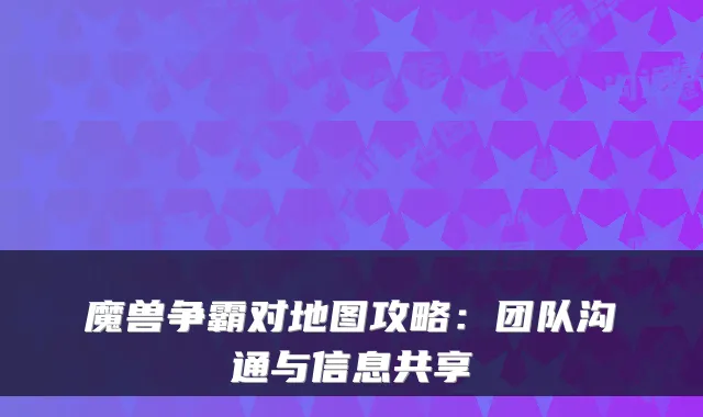 魔兽争霸对地图攻略：团队沟通与信息共享