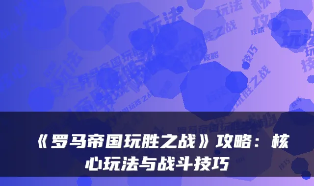 《罗马帝国玩胜之战》攻略：核心玩法与战斗技巧
