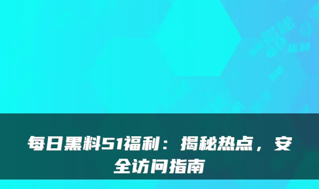 每日黑料51福利:揭秘热点,安全访问指南