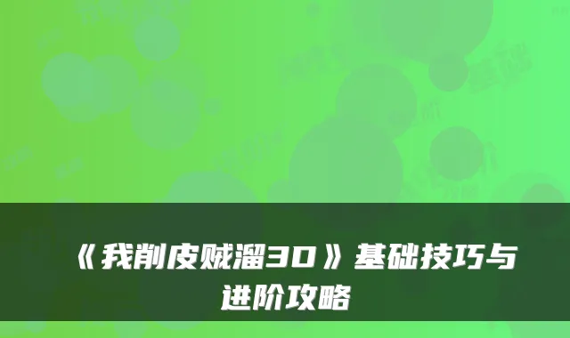 《我削皮贼溜3D》基础技巧与进阶攻略
