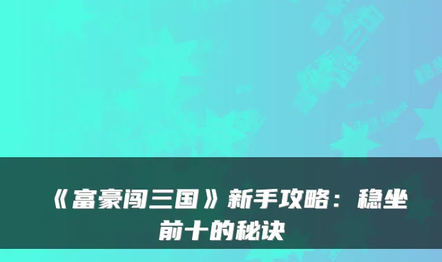 《富豪闯三国》新手攻略：稳坐前十的秘诀