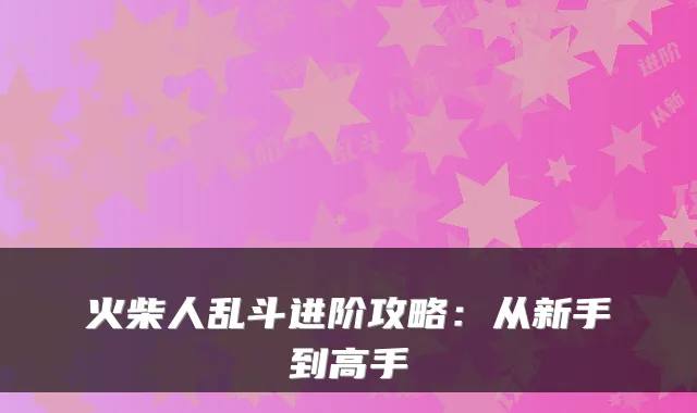 火柴人乱斗进阶攻略：从新手到高手