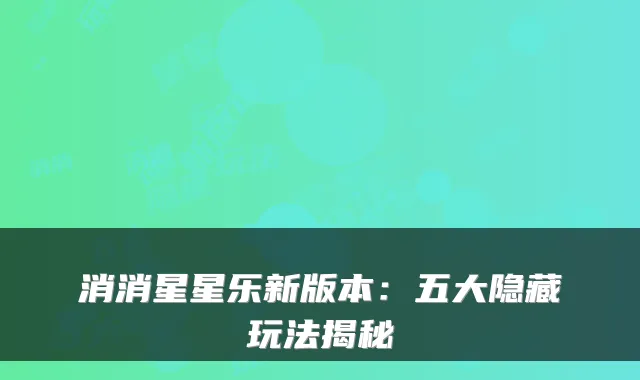消消星星乐新版本：五大隐藏玩法揭秘