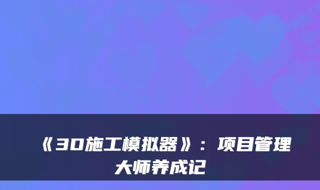 《3D施工模拟器》:项目管理大师养成记