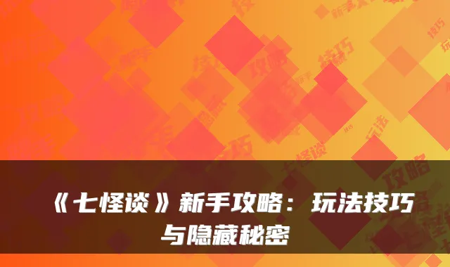 《七怪谈》新手攻略：玩法技巧与隐藏秘密