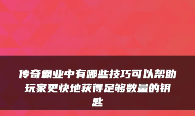 传奇霸业中有哪些技巧可以帮助玩家更快地获得足够数量的钥匙