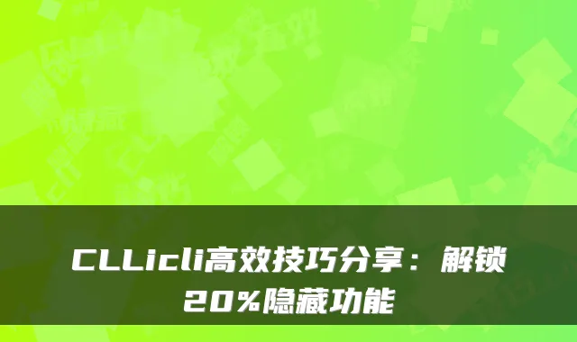 CLLicli高效技巧分享：解锁20%隐藏功能