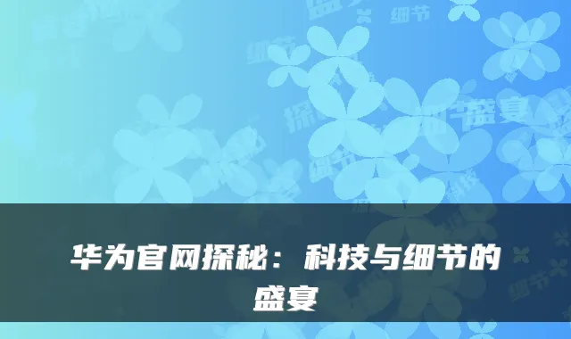 华为官网探秘：科技与细节的盛宴