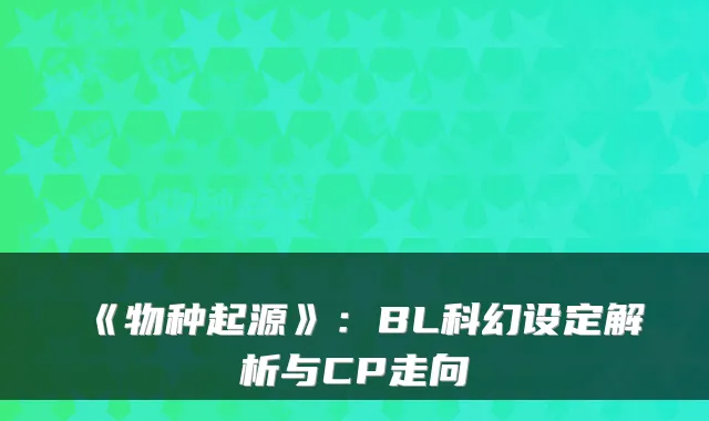 《物种起源》：BL科幻设定解析与CP走向