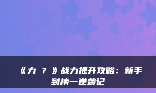 《力�？》战力提升攻略：新手到榜一逆袭记