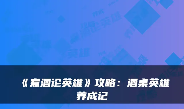 《煮酒论英雄》攻略：酒桌英雄养成记
