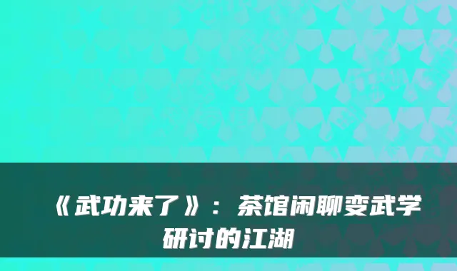 《武功来了》：茶馆闲聊变武学研讨的江湖