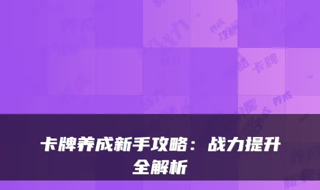 卡牌养成新手攻略：战力提升全解析