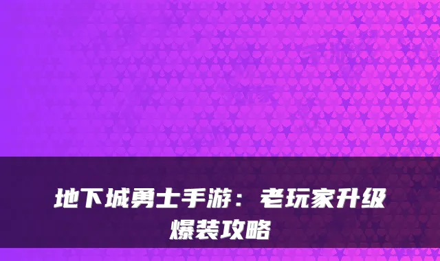地下城勇士手游：老玩家升级爆装攻略